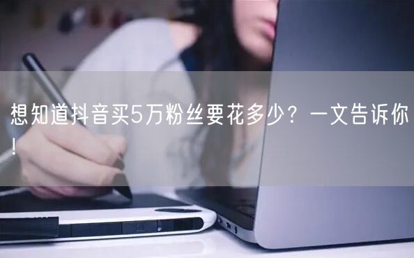想知道抖音买5万粉丝要花多少？一文告诉你！