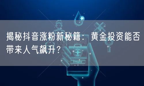 揭秘抖音涨粉新秘籍：黄金投资能否带来人气