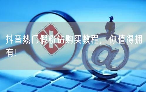 抖音热门假粉钻购买教程，你值得拥有!