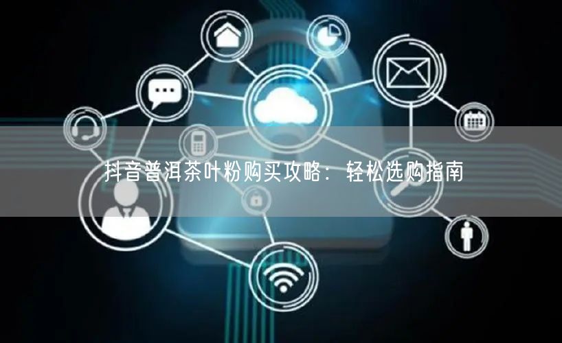 抖音普洱茶叶粉购买攻略：轻松选购指南