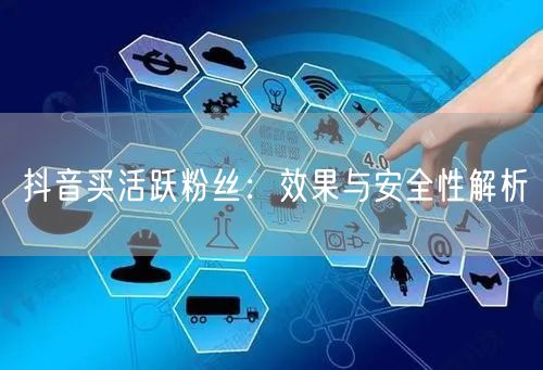 抖音买活跃粉丝：效果与安全性解析