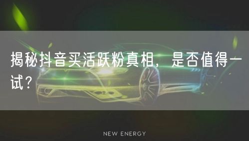 揭秘抖音买活跃粉真相，是否值得一试？