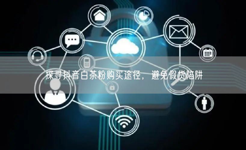探寻抖音白茶粉购买途径，避免假货陷阱