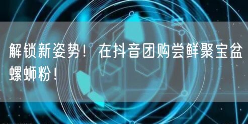 解锁新姿势！在抖音团购尝鲜聚宝盆螺蛳粉！