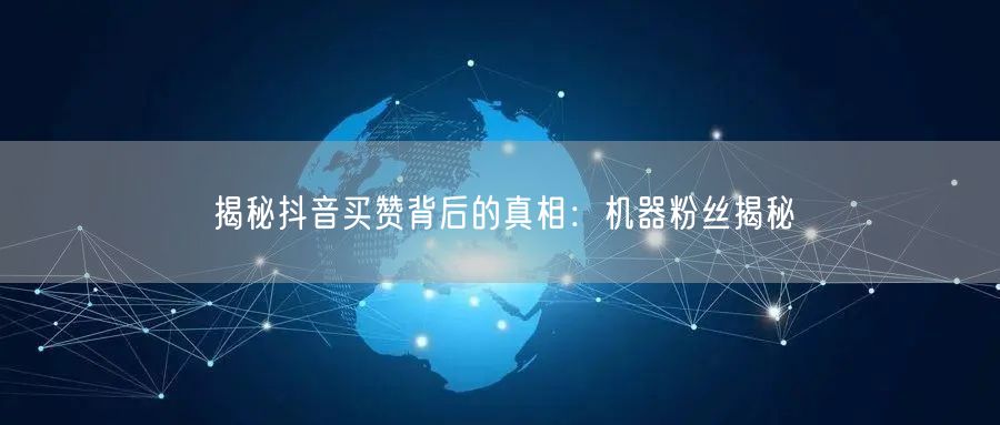 揭秘抖音买赞背后的真相：机器粉丝揭秘