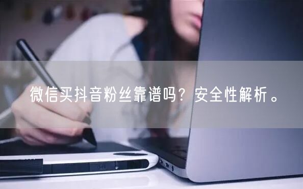 微信买抖音粉丝靠谱吗？安全性解析。