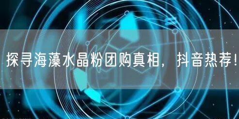 探寻海藻水晶粉团购真相，抖音热荐！