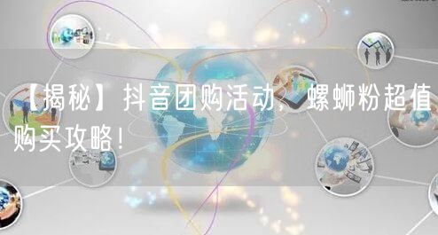 【揭秘】抖音团购活动，螺蛳粉超值购买攻略！