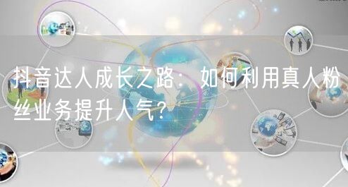 抖音达人成长之路：如何利用真人粉丝业务提升人气？