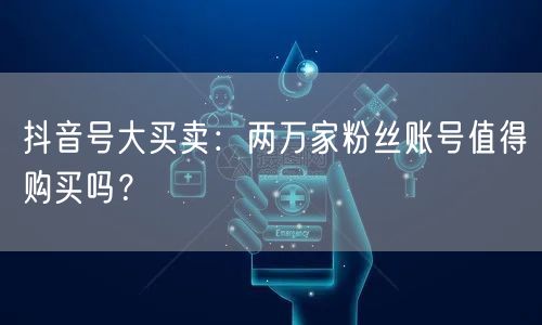 抖音号大买卖：两万家粉丝账号值得购买吗？