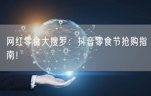 网红零食大搜罗：抖音零食节抢购指南！
