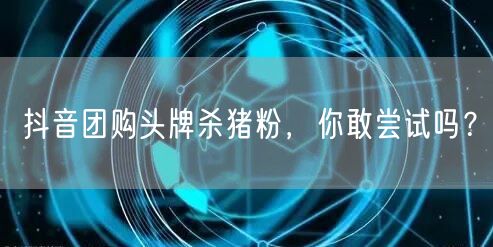 抖音团购头牌杀猪粉，你敢尝试吗？