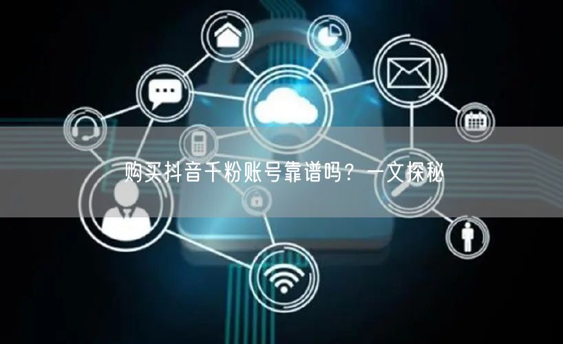 购买抖音千粉账号靠谱吗？一文探秘