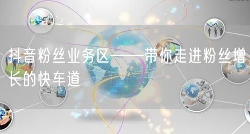 抖音粉丝业务区——带你走进粉丝增长的快车道