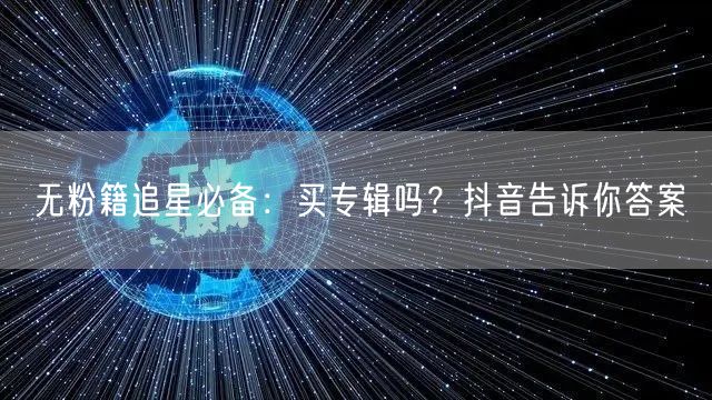 无粉籍追星必备：买专辑吗？抖音告诉你答案