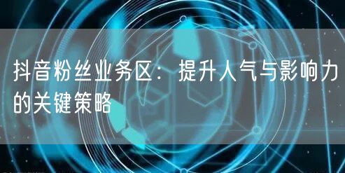 抖音粉丝业务区：提升人气与影响力的关键策略