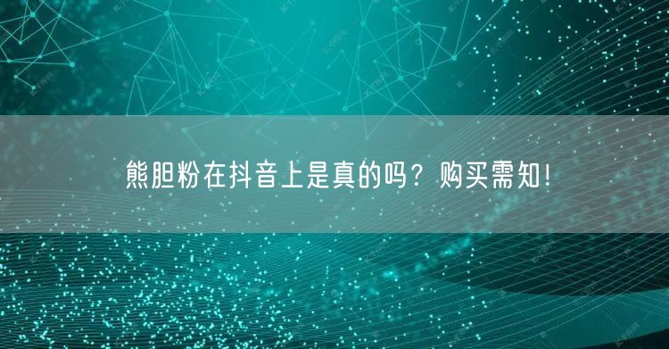 熊胆粉在抖音上是真的吗？购买需知！