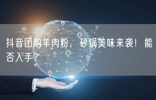 抖音团购羊肉粉，砂锅美味来袭！能否入手？