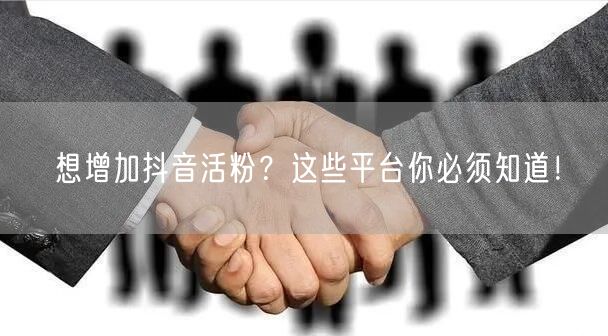 想增加抖音活粉？这些平台你必须知道！