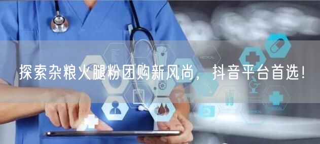 探索杂粮火腿粉团购新风尚，抖音平台首选！
