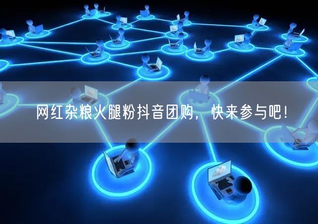网红杂粮火腿粉抖音团购，快来参与吧！