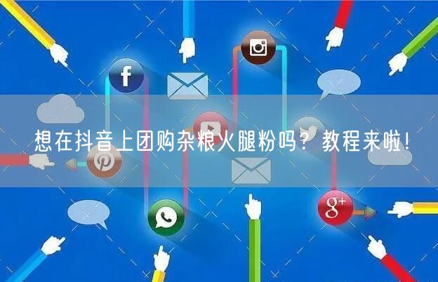 想在抖音上团购杂粮火腿粉吗？教程来啦！