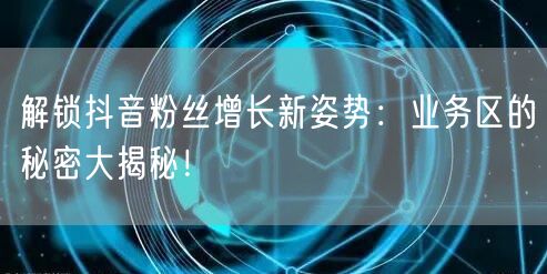 解锁抖音粉丝增长新姿势：业务区的秘密大揭秘！