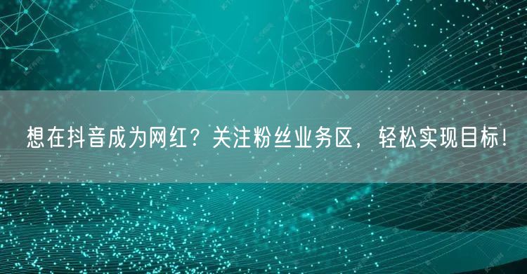想在抖音成为网红？关注粉丝业务区，轻松实现目标！