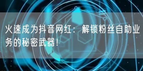 火速成为抖音网红：解锁粉丝自助业务的秘密武器！
