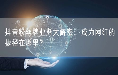 抖音粉丝牌业务大解密：成为网红的捷径在哪里？