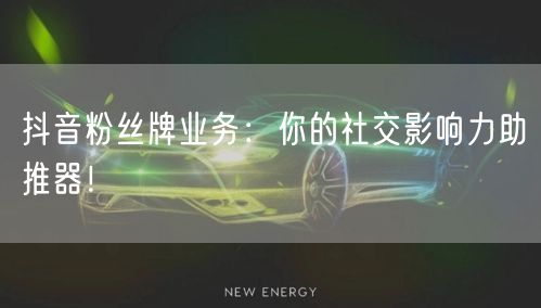 抖音粉丝牌业务：你的社交影响力助推器！