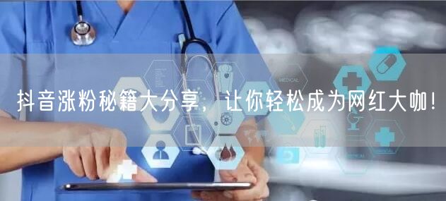 抖音涨粉秘籍大分享，让你轻松成为网红大咖！