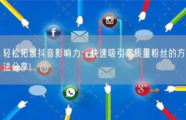 轻松拓展抖音影响力：快速吸引高质量粉丝的方法分享!