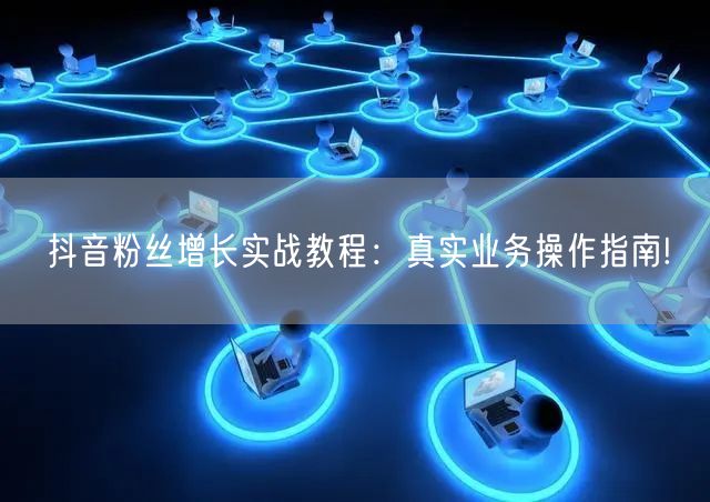 抖音粉丝增长实战教程：真实业务操作指南!