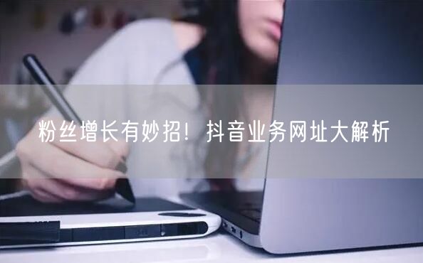 粉丝增长有妙招！抖音业务网址大解析
