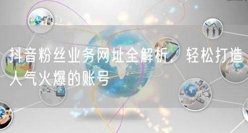 抖音粉丝业务网址全解析，轻松打造人气火爆