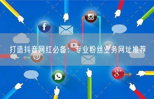 打造抖音网红必备：专业粉丝业务网址推荐