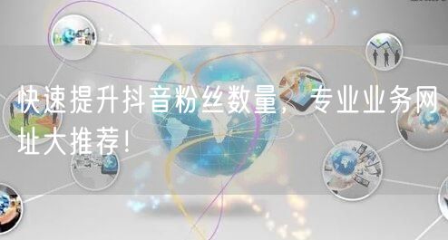 快速提升抖音粉丝数量，专业业务网址大推荐