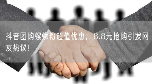 抖音团购螺蛳粉超值优惠，8.8元抢购引发网友热议！