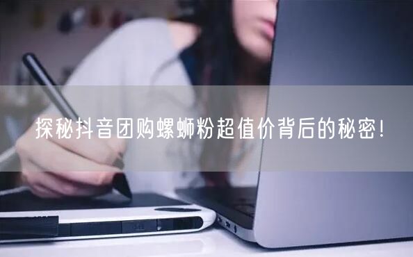 探秘抖音团购螺蛳粉超值价背后的秘密！