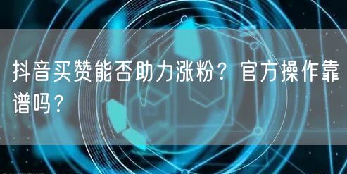 抖音买赞能否助力涨粉？官方操作靠谱吗？