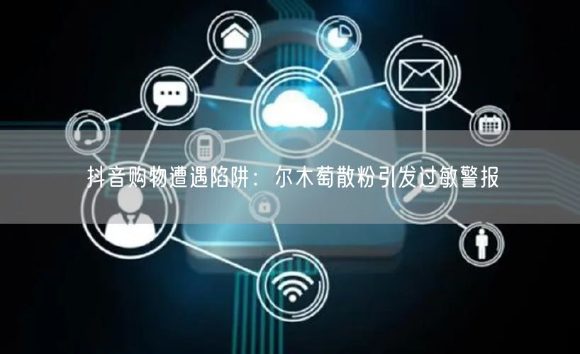 抖音购物遭遇陷阱：尔木萄散粉引发过敏警报