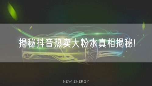 揭秘抖音热卖大粉水真相揭秘!