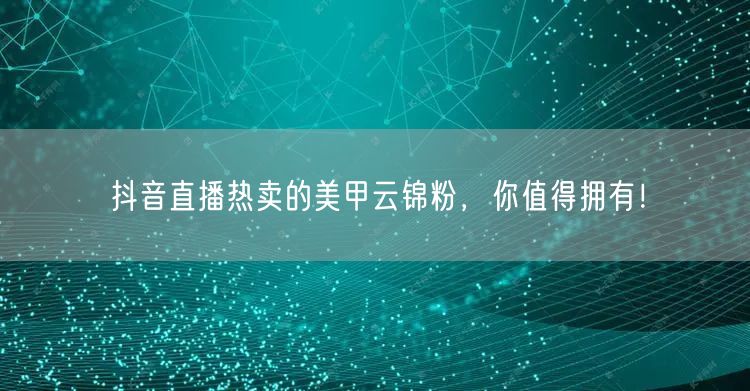 抖音直播热卖的美甲云锦粉，你值得拥有！