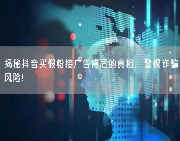 揭秘抖音买假粉接广告背后的真相，警惕诈骗风险!
