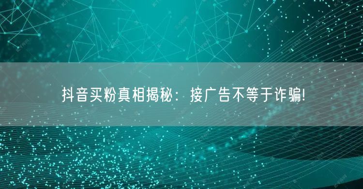 抖音买粉真相揭秘：接广告不等于诈骗!