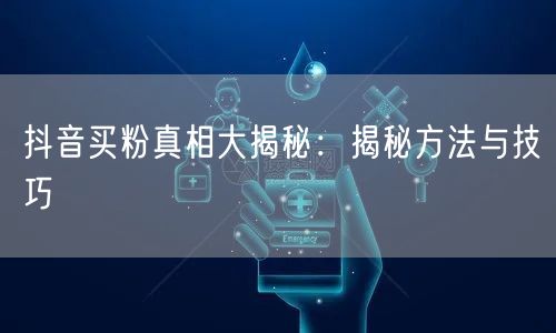 抖音买粉真相大揭秘：揭秘方法与技巧