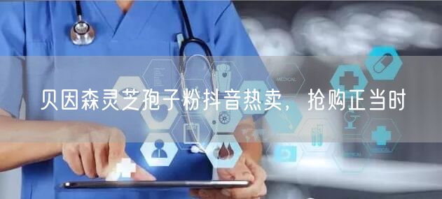 贝因森灵芝孢子粉抖音热卖，抢购正当时
