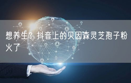 想养生？抖音上的贝因森灵芝孢子粉火了