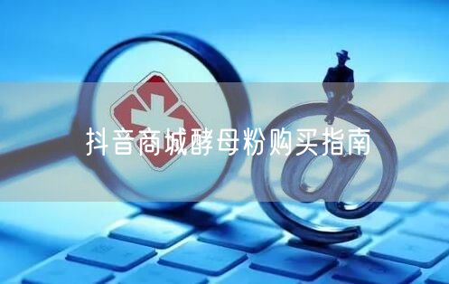 抖音商城酵母粉购买指南